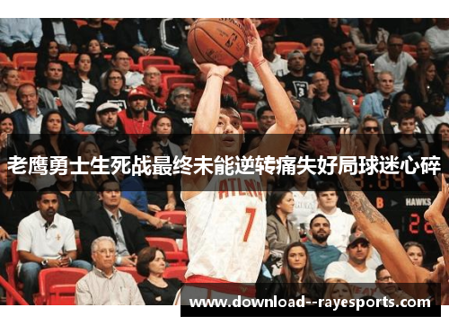 老鹰勇士生死战最终未能逆转痛失好局球迷心碎