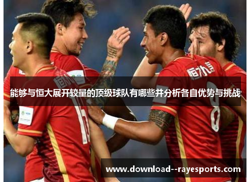 能够与恒大展开较量的顶级球队有哪些并分析各自优势与挑战