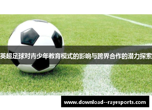 英超足球对青少年教育模式的影响与跨界合作的潜力探索