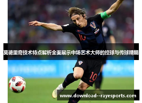 莫德里奇技术特点解析全面展示中场艺术大师的控球与传球精髓
