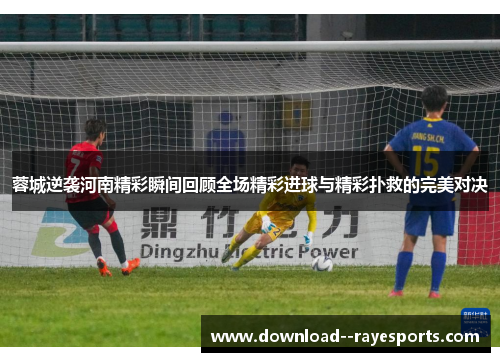 蓉城逆袭河南精彩瞬间回顾全场精彩进球与精彩扑救的完美对决
