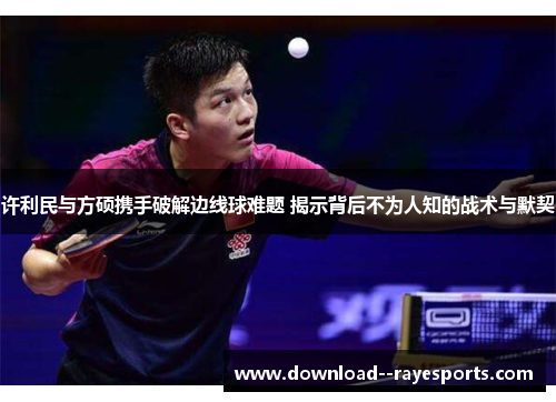 许利民与方硕携手破解边线球难题 揭示背后不为人知的战术与默契 许利民与方硕携手破解边线球难题 揭示背后不为人知的战术与默契