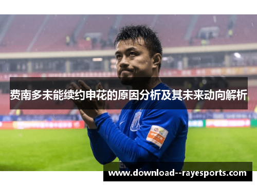 费南多未能续约申花的原因分析及其未来动向解析 费南多未能续约申花的原因分析及其未来动向解析