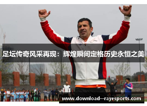 足坛传奇风采再现:辉煌瞬间定格历史永恒之美 足坛传奇风采再现:辉煌瞬间定格历史永恒之美