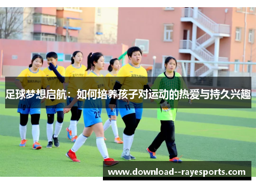 足球梦想启航:如何培养孩子对运动的热爱与持久兴趣 足球梦想启航:如何培养孩子对运动的热爱与持久兴趣