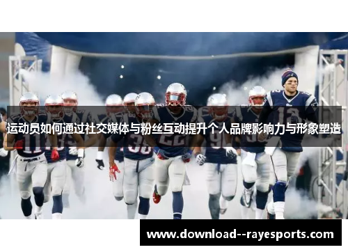 运动员如何通过社交媒体与粉丝互动提升个人品牌影响力与形象塑造 运动员如何通过社交媒体与粉丝互动提升个人品牌影响力与形象塑造