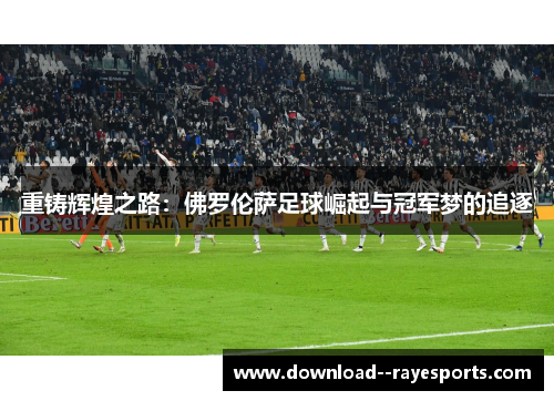 重铸辉煌之路：佛罗伦萨足球崛起与冠军梦的追逐