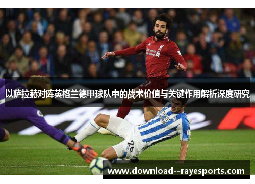 以萨拉赫对阵英格兰德甲球队中的战术价值与关键作用解析深度研究