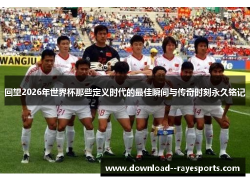 回望2026年世界杯那些定义时代的最佳瞬间与传奇时刻永久铭记 回望2026年世界杯那些定义时代的最佳瞬间与传奇时刻永久铭记