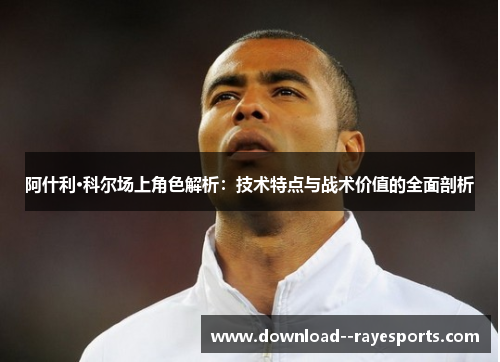 阿什利·科尔场上角色解析：技术特点与战术价值的全面剖析