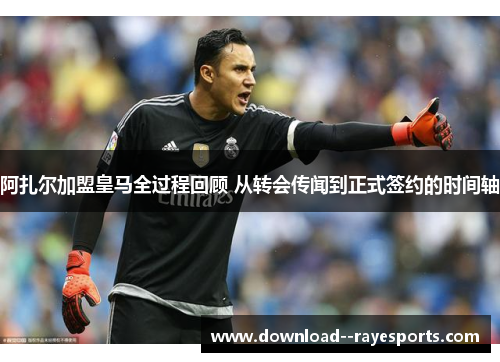 阿扎尔加盟皇马全过程回顾 从转会传闻到正式签约的时间轴