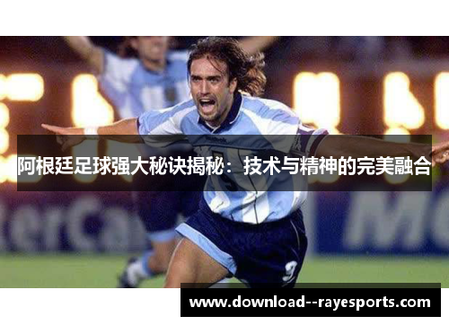阿根廷足球强大秘诀揭秘：技术与精神的完美融合