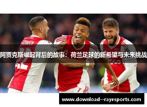 阿贾克斯崛起背后的故事：荷兰足球的新希望与未来挑战