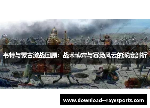 韦特与蒙古激战回顾：战术博弈与赛场风云的深度剖析