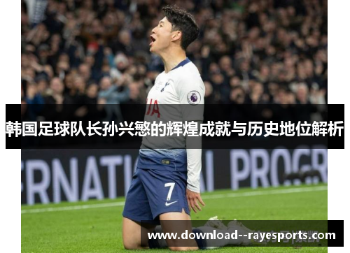 韩国足球队长孙兴慜的辉煌成就与历史地位解析