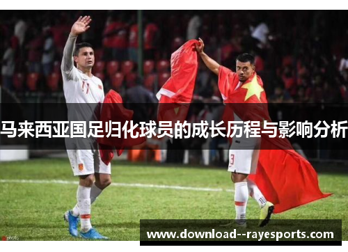 马来西亚国足归化球员的成长历程与影响分析