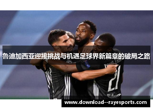 鲁迪加西亚迎接挑战与机遇足球界新篇章的破局之路