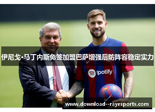 伊尼戈·马丁内斯免签加盟巴萨增强后防阵容稳定实力