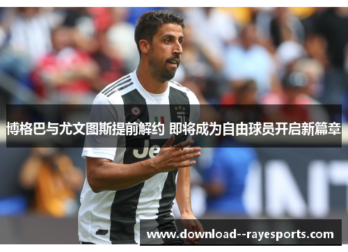 博格巴与尤文图斯提前解约 即将成为自由球员开启新篇章