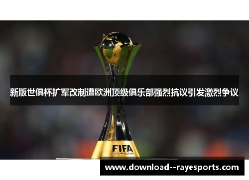 新版世俱杯扩军改制遭欧洲顶级俱乐部强烈抗议引发激烈争议
