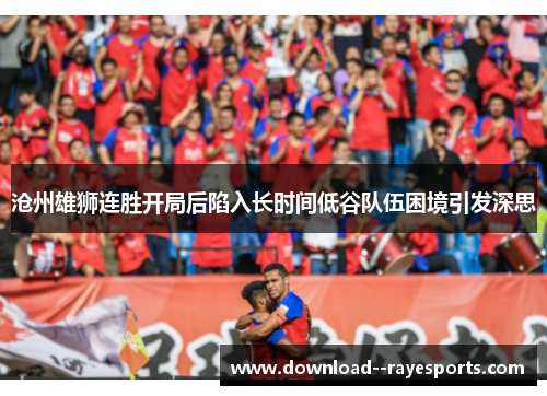 沧州雄狮连胜开局后陷入长时间低谷队伍困境引发深思