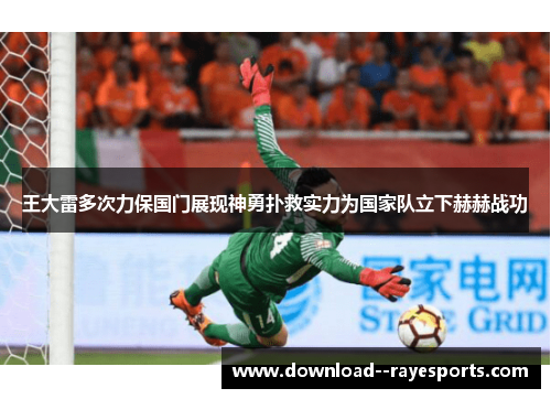 王大雷多次力保国门展现神勇扑救实力为国家队立下赫赫战功