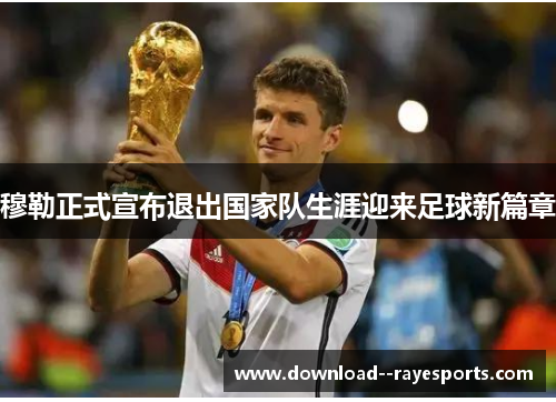 穆勒正式宣布退出国家队生涯迎来足球新篇章