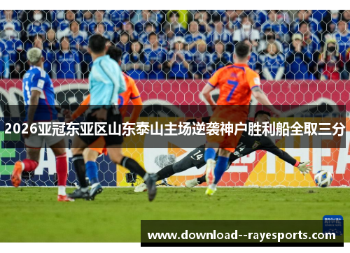2026亚冠东亚区山东泰山主场逆袭神户胜利船全取三分 2026亚冠东亚区山东泰山主场逆袭神户胜利船全取三分
