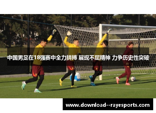 中国男足在18强赛中全力拼搏 展现不屈精神 力争历史性突破