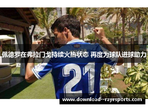 佩德罗在弗拉门戈持续火热状态 再度为球队进球助力 佩德罗在弗拉门戈持续火热状态 再度为球队进球助力