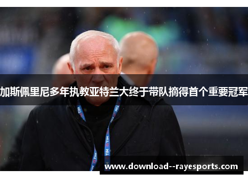 加斯佩里尼多年执教亚特兰大终于带队摘得首个重要冠军