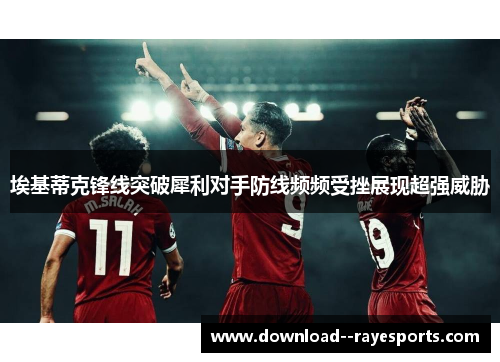 埃基蒂克锋线突破犀利对手防线频频受挫展现超强威胁 埃基蒂克锋线突破犀利对手防线频频受挫展现超强威胁