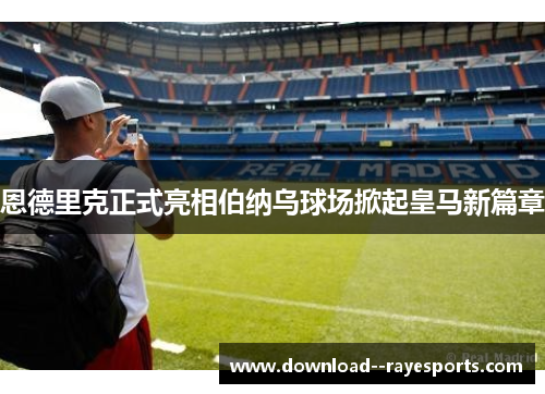 恩德里克正式亮相伯纳乌球场掀起皇马新篇章