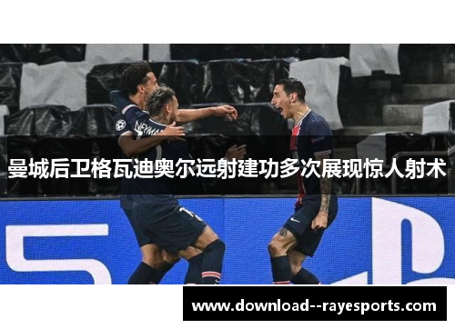 曼城后卫格瓦迪奥尔远射建功多次展现惊人射术