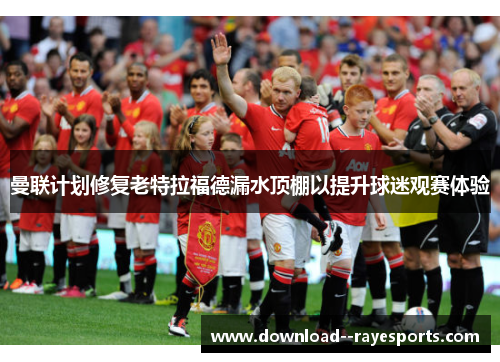 曼联计划修复老特拉福德漏水顶棚以提升球迷观赛体验