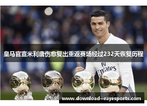 皇马官宣米利唐伤愈复出重返赛场经过232天恢复历程