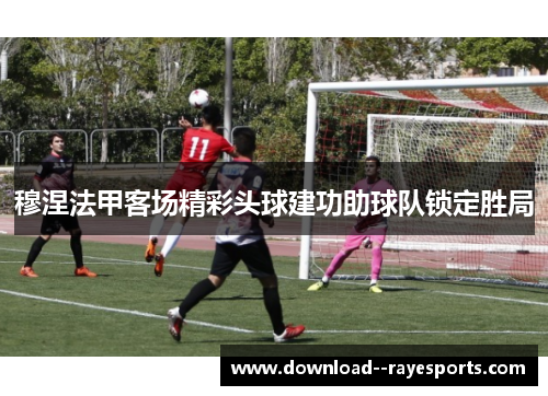 穆涅法甲客场精彩头球建功助球队锁定胜局