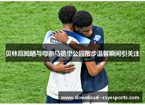 贝林厄姆晒与母亲马德里公园散步温馨瞬间引关注