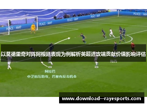 以莫德里奇对阵阿根廷表现为例解析英超进攻端贡献价值影响评估