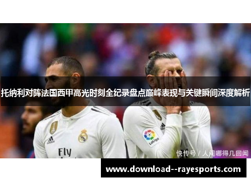 托纳利对阵法国西甲高光时刻全纪录盘点巅峰表现与关键瞬间深度解析