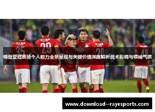 福登亚冠赛场个人能力全景呈现与关键价值深度解析战术影响与领袖气质