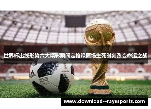 世界杯出线形势六大精彩瞬间定格绿茵场生死时刻改变命运之战