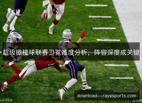 超级橄榄球联赛卫冕难度分析,阵容深度成关键 超级橄榄球联赛卫冕难度分析,阵容深度成关键