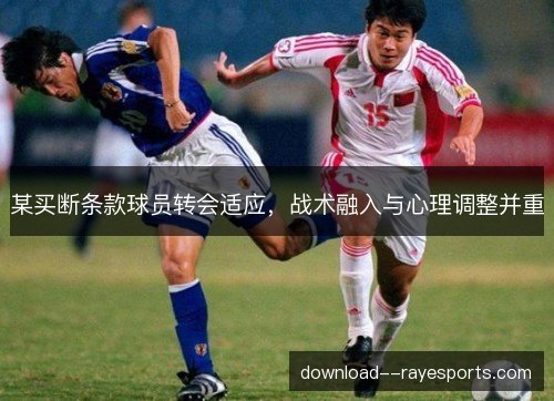 某买断条款球员转会适应,战术融入与心理调整并重 某买断条款球员转会适应,战术融入与心理调整并重