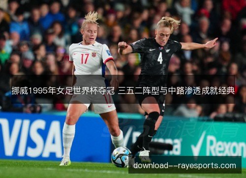 挪威1995年女足世界杯夺冠 三五二阵型与中路渗透成就经典